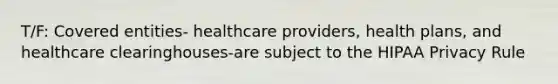 T/F: Covered entities- healthcare providers, health plans, and healthcare clearinghouses-are subject to the HIPAA Privacy Rule