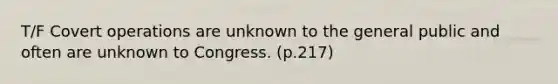 T/F Covert operations are unknown to the general public and often are unknown to Congress. (p.217)