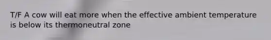 T/F A cow will eat more when the effective ambient temperature is below its thermoneutral zone