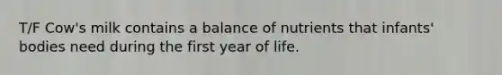 T/F Cow's milk contains a balance of nutrients that infants' bodies need during the first year of life.