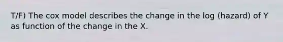 T/F) The cox model describes the change in the log (hazard) of Y as function of the change in the X.