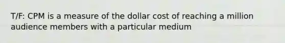 T/F: CPM is a measure of the dollar cost of reaching a million audience members with a particular medium