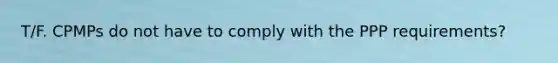 T/F. CPMPs do not have to comply with the PPP requirements?