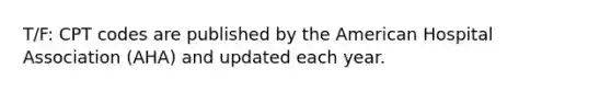 T/F: CPT codes are published by the American Hospital Association (AHA) and updated each year.