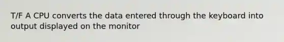 T/F A CPU converts the data entered through the keyboard into output displayed on the monitor