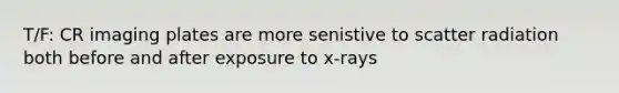 T/F: CR imaging plates are more senistive to scatter radiation both before and after exposure to x-rays