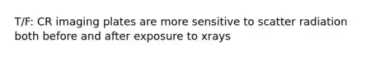 T/F: CR imaging plates are more sensitive to scatter radiation both before and after exposure to xrays