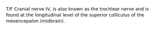 T/F Cranial nerve IV, is also known as the trochlear nerve and is found at the longitudinal level of the superior colliculus of the mesencepalon (midbrain).