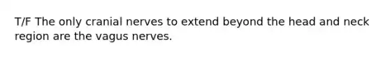 T/F The only <a href='https://www.questionai.com/knowledge/kE0S4sPl98-cranial-nerves' class='anchor-knowledge'>cranial nerves</a> to extend beyond the head and neck region are the vagus nerves.
