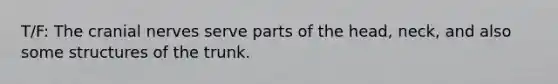 T/F: The cranial nerves serve parts of the head, neck, and also some structures of the trunk.