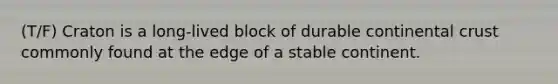 (T/F) Craton is a long-lived block of durable continental crust commonly found at the edge of a stable continent.