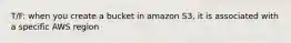 T/F: when you create a bucket in amazon S3, it is associated with a specific AWS region