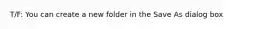 T/F: You can create a new folder in the Save As dialog box