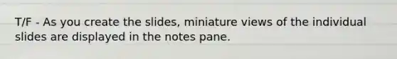 T/F - As you create the slides, miniature views of the individual slides are displayed in the notes pane.