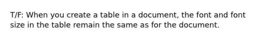 T/F: When you create a table in a document, the font and font size in the table remain the same as for the document.