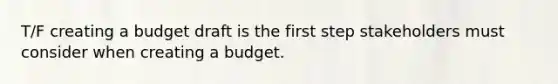 T/F creating a budget draft is the first step stakeholders must consider when creating a budget.