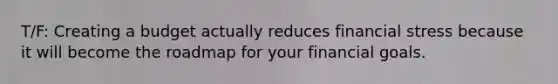 T/F: Creating a budget actually reduces financial stress because it will become the roadmap for your financial goals.