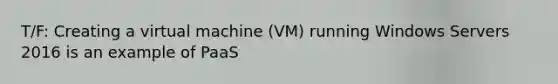 T/F: Creating a virtual machine (VM) running Windows Servers 2016 is an example of PaaS