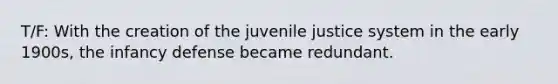 T/F: With the creation of the juvenile justice system in the early 1900s, the infancy defense became redundant.