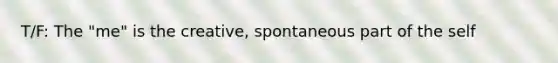 T/F: The "me" is the creative, spontaneous part of the self