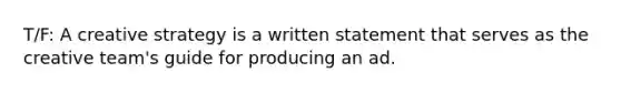 T/F: A creative strategy is a written statement that serves as the creative team's guide for producing an ad.