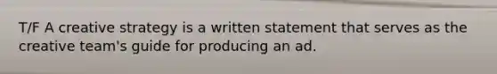 T/F A creative strategy is a written statement that serves as the creative team's guide for producing an ad.