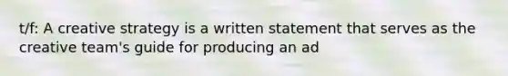 t/f: A creative strategy is a written statement that serves as the creative team's guide for producing an ad