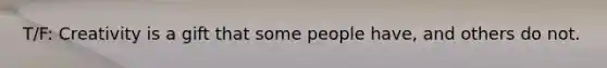 T/F: Creativity is a gift that some people have, and others do not.