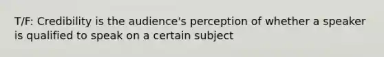 T/F: Credibility is the audience's perception of whether a speaker is qualified to speak on a certain subject