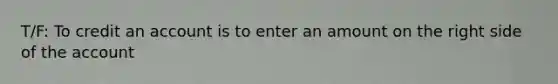 T/F: To credit an account is to enter an amount on the right side of the account