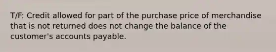 T/F: Credit allowed for part of the purchase price of merchandise that is not returned does not change the balance of the customer's accounts payable.