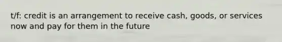 t/f: credit is an arrangement to receive cash, goods, or services now and pay for them in the future