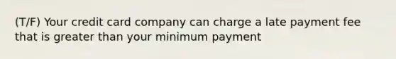 (T/F) Your credit card company can charge a late payment fee that is <a href='https://www.questionai.com/knowledge/ktgHnBD4o3-greater-than' class='anchor-knowledge'>greater than</a> your minimum payment