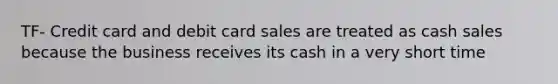 TF- Credit card and debit card sales are treated as cash sales because the business receives its cash in a very short time