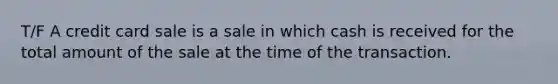 T/F A credit card sale is a sale in which cash is received for the total amount of the sale at the time of the transaction.