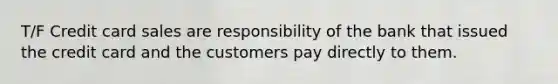 T/F Credit card sales are responsibility of the bank that issued the credit card and the customers pay directly to them.