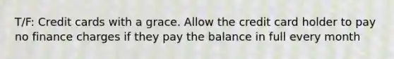 T/F: Credit cards with a grace. Allow the credit card holder to pay no finance charges if they pay the balance in full every month