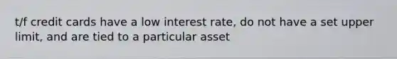 t/f credit cards have a low interest rate, do not have a set upper limit, and are tied to a particular asset