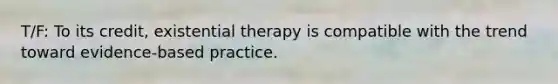 T/F: To its credit, existential therapy is compatible with the trend toward evidence-based practice.