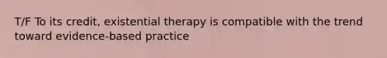 T/F To its credit, existential therapy is compatible with the trend toward evidence-based practice