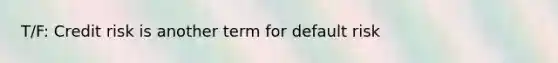 T/F: Credit risk is another term for default risk