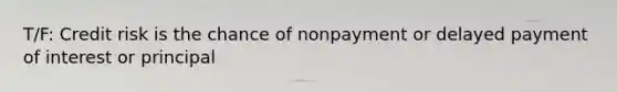 T/F: Credit risk is the chance of nonpayment or delayed payment of interest or principal