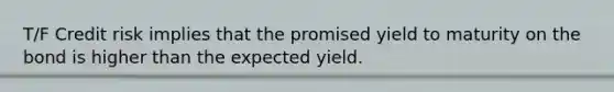 T/F Credit risk implies that the promised yield to maturity on the bond is higher than the expected yield.