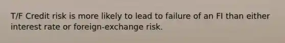 T/F Credit risk is more likely to lead to failure of an FI than either interest rate or foreign-exchange risk.