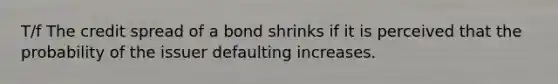 T/f The credit spread of a bond shrinks if it is perceived that the probability of the issuer defaulting increases.