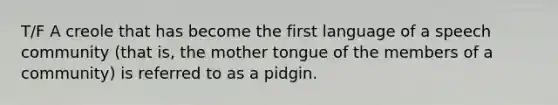 T/F A creole that has become the first language of a speech community (that is, the mother tongue of the members of a community) is referred to as a pidgin.