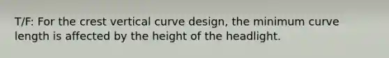 T/F: For the crest vertical curve design, the minimum curve length is affected by the height of the headlight.