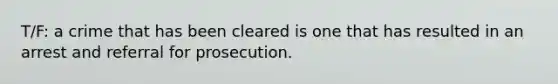 T/F: a crime that has been cleared is one that has resulted in an arrest and referral for prosecution.