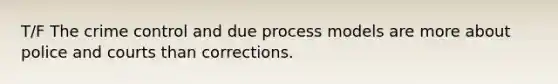 T/F The crime control and due process models are more about police and courts than corrections.