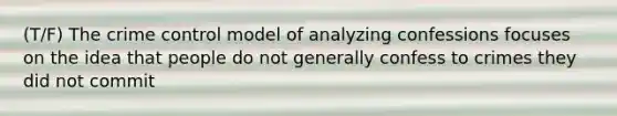 (T/F) The crime control model of analyzing confessions focuses on the idea that people do not generally confess to crimes they did not commit